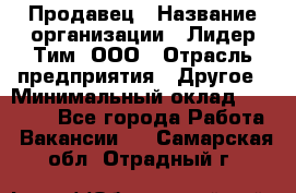 Продавец › Название организации ­ Лидер Тим, ООО › Отрасль предприятия ­ Другое › Минимальный оклад ­ 13 500 - Все города Работа » Вакансии   . Самарская обл.,Отрадный г.